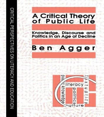 A Critical Theory of Public Life: Knowledge, Discourse and Politics in an Age of Decline by Agger, Ben