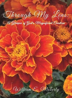 Through My Lens: A Glimpse of God's Magnificent Creation by Moberly, William E.