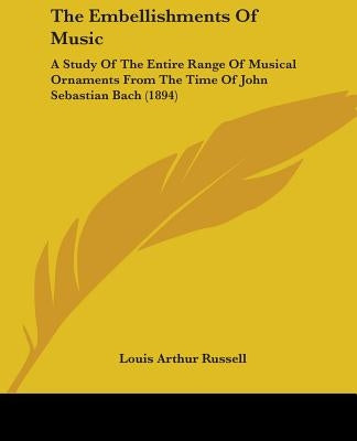 The Embellishments Of Music: A Study Of The Entire Range Of Musical Ornaments From The Time Of John Sebastian Bach (1894) by Russell, Louis Arthur
