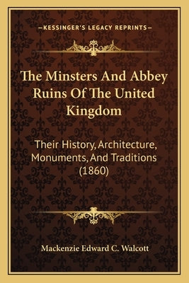 The Minsters And Abbey Ruins Of The United Kingdom: Their History, Architecture, Monuments, And Traditions (1860) by Walcott, MacKenzie Edward C.