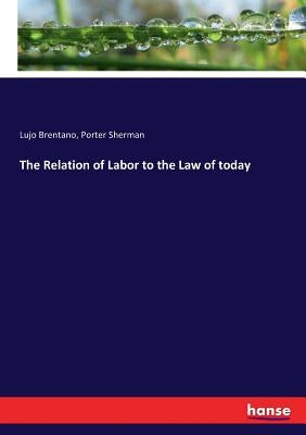 The Relation of Labor to the Law of today by Brentano, Lujo