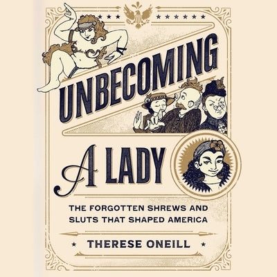 Unbecoming a Lady: The Forgotten Sluts and Shrews That Shaped America by Oneill, Therese