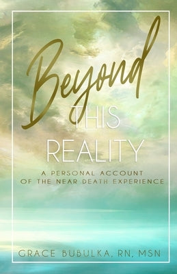 Beyond This Reality: A Personal Account of the Near Death Experience by Bubulka Msn, Grace Marie