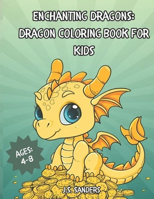 Enchanting Dragons: Dragon Coloring Book for Kids: Dragon Coloring Book Ages 4-8 Cute Dragon Coloring Creativity by Sanders, J. S.