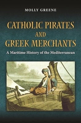 Catholic Pirates and Greek Merchants: A Maritime History of the Early Modern Mediterranean by Greene, Molly