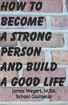 How to Become a Strong Person and Build a Good Life by Wegert, James