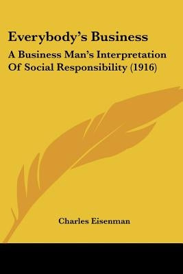 Everybody's Business: A Business Man's Interpretation Of Social Responsibility (1916) by Eisenman, Charles