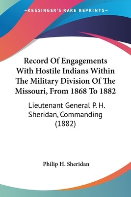 Record Of Engagements With Hostile Indians Within The Military Division Of The Missouri, From 1868 To 1882: Lieutenant General P. H. Sheridan, Command by Sheridan, Philip H.