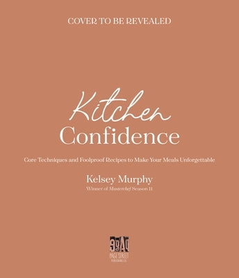 Kitchen Confidence: Core Techniques and Foolproof Recipes to Make Your Meals Unforgettable by Murphy, Kelsey