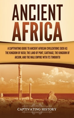 Ancient Africa: A Captivating Guide to Ancient African Civilizations, Such as the Kingdom of Kush, the Land of Punt, Carthage, the Kin by History, Captivating