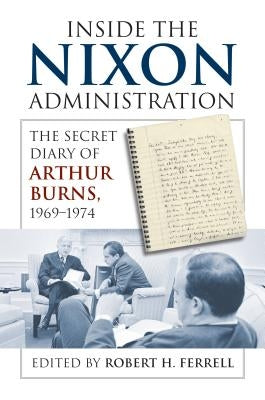 Inside the Nixon Administration: The Secret Diary of Arthur Burns, 1969-1974 by Ferrell, Robert H.