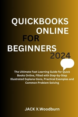 QuickBooks Online for Beginners 2024 Edition: The Ultimate Fast Learning Guide for QuickBooks Online, Filled with Step-by-Step Illustrated Explana-tio by Woodburn, Jack X.