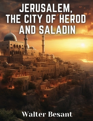 Jerusalem, the City of Herod and Saladin by Walter Besant