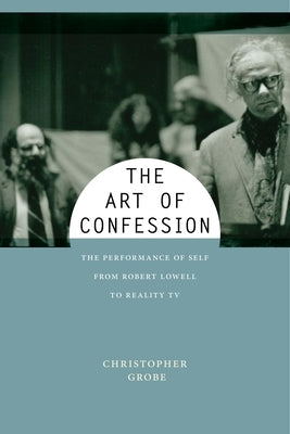 The Art of Confession: The Performance of Self from Robert Lowell to Reality TV by Grobe, Christopher