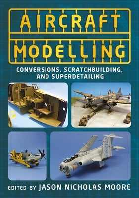 Aircraft Modelling: Conversions, Scratchbuilding and Superdetailing by Moore, Jason Nicholas