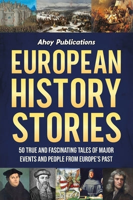 European History Stories: 50 True and Fascinating Tales of Major Events and People from Europe's Past by Publications, Ahoy