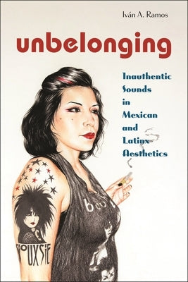 Unbelonging: Inauthentic Sounds in Mexican and Latinx Aesthetics by Ramos, Iván A.