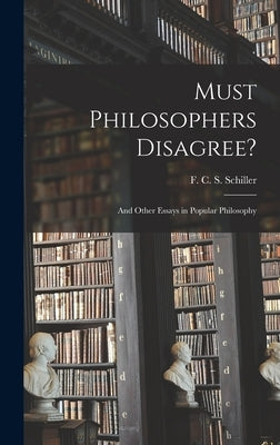 Must Philosophers Disagree?: and Other Essays in Popular Philosophy by Schiller, F. C. S. (Ferdinand Canning