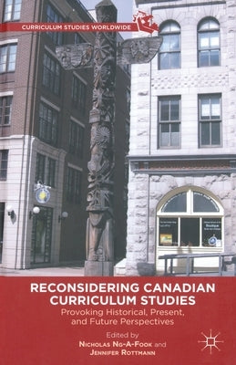 Reconsidering Canadian Curriculum Studies: Provoking Historical, Present, and Future Perspectives by Ng-A-Fook, Nicholas