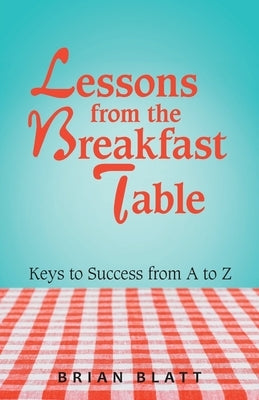 Lessons from the Breakfast Table: Keys to Success from a to Z by Blatt, Brian