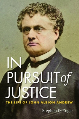 In Pursuit of Justice: The Life of John Albion Andrew by Engle, Stephen D.