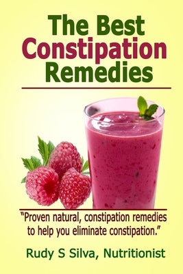 The Best Constipation Remedies: Proven natural, constipation remedies to help you eliminate constipation by Silva, Rudy Silva