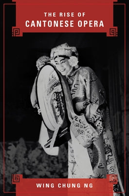 The Rise of Cantonese Opera by Ng, Wing Chung