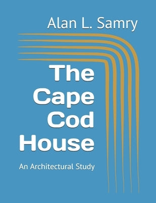 The Cape Cod House: An Architectural Study by Samry, Alan L.