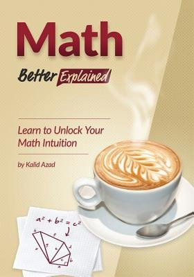 Math, Better Explained: Learn to Unlock Your Math Intuition by Azad, Kalid