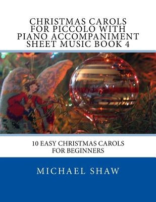 Christmas Carols For Piccolo With Piano Accompaniment Sheet Music Book 4: 10 Easy Christmas Carols For Beginners by Shaw, Michael