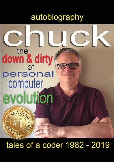 Chuck - the down and dirty of personal computer evolution: autobiography of a coder 1982 - 2019 by Bowen, Charles John