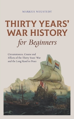 Thirty Years' War History for Beginners Circumstances, Course and Effects of the Thirty Years' War and the Long Road to Peace by Neustedt, Markus