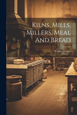 Kilns, Mills, Millers, Meal And Bread by Walter, Gregor