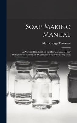 Soap-making Manual; a Practical Handbook on the raw Materials, Their Manipulation, Analysis and Control in the Modern Soap Plant by Thomssen, Edgar George