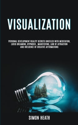 Visualization: Personal Development Reality Secrets Unveiled With Meditation, Lucid Dreaming, Hypnosis, Manifesting, Law of Attractio by Heath, Simon