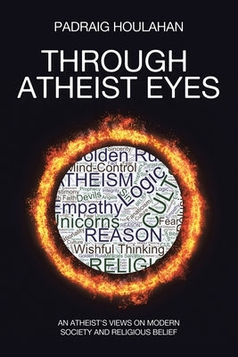 Through Atheist Eyes: An atheist's views on Modern Society and religious belief by Houlahan, Padraig