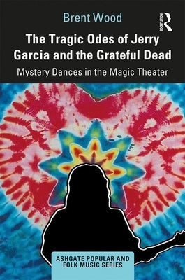 The Tragic Odes of Jerry Garcia and The Grateful Dead: Mystery Dances in the Magic Theater by Wood, Brent