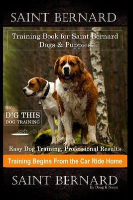 Saint Bernard Training Book for Saint Bernard Dogs & Puppies By D!G THIS DOG Training, Easy Dog Training, Professional Results, Training Begins from t by Naiyn, Doug K.