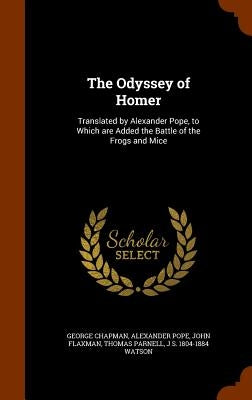 The Odyssey of Homer: Translated by Alexander Pope, to Which are Added the Battle of the Frogs and Mice by Chapman, George