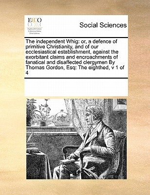 The Independent Whig: Or, a Defence of Primitive Christianity, and of Our Ecclesiastical Establishment, Against the Exorbitant Claims and En by Multiple Contributors