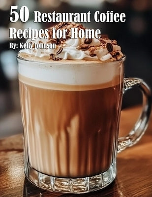 50 Restaurant Coffee Recipes for Home by Johnson, Kelly