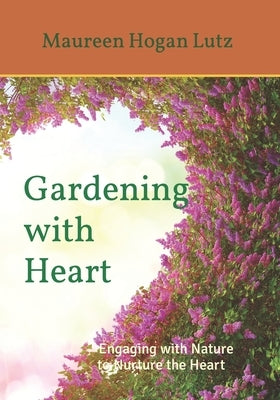 Gardening with Heart: Engaging with Nature to Nurture the Heart by Lutz, Maureen Hogan