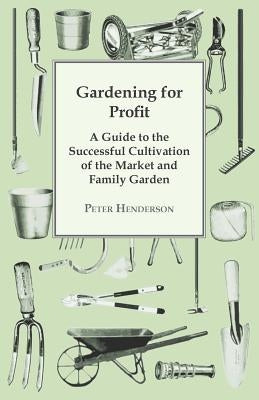 Gardening for Profit; A Guide to the Successful Cultivation of the Market and Family Garden. Entirely New and Greatly Enlarged by Henderson, Peter