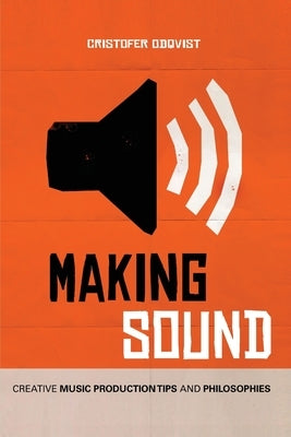 Making Sound: Creative Music Production Tips and Philosophies by Odqvist, Cristofer