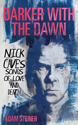 Darker with the Dawn: Nick Cave's Songs of Love and Death by Steiner, Adam