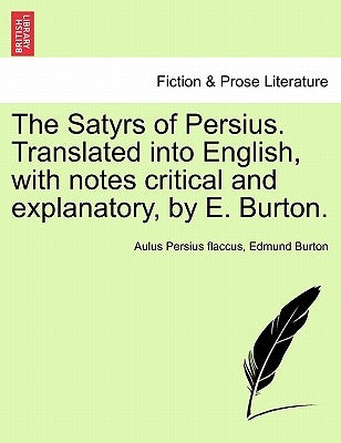 The Satyrs of Persius. Translated Into English, with Notes Critical and Explanatory, by E. Burton. by Persius Flaccus, Aulus