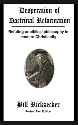 Desperation of Doctrinal Reformation - Revised First Edition: Refuting unbiblical philosophy in modern Christianity by Ricksecker, Bill