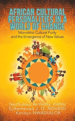 African Cultural Personalities in a World of Change: Monolithic Cultural Purity and the Emergence of New Values by Kanu, Ikechukwu Anthony