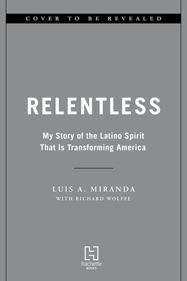 Relentless: My Story of the Latino Spirit That Is Transforming America by Miranda, Luis A.