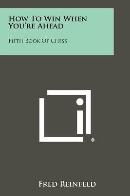 How To Win When You're Ahead: Fifth Book Of Chess by Reinfeld, Fred